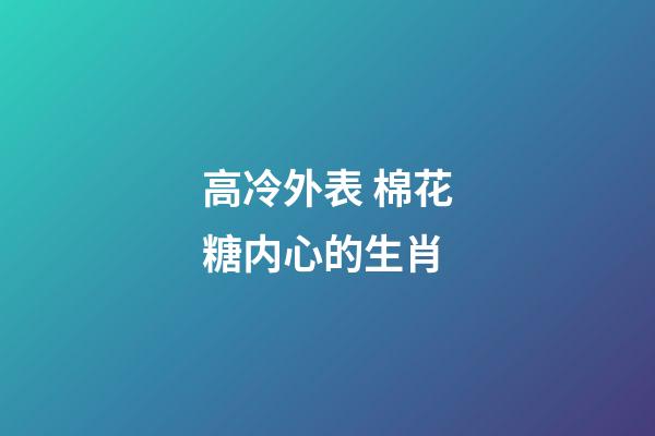 高冷外表 棉花糖内心的生肖